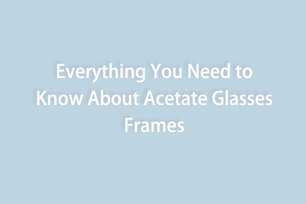 ¿Todo lo que necesita saber sobre las monturas de gafas de acetato?